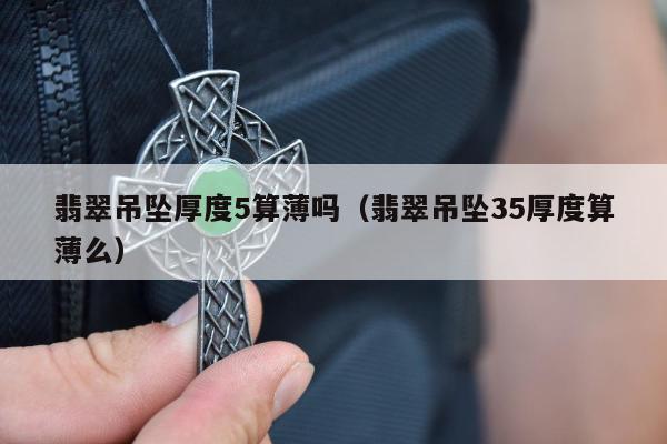 翡翠吊坠厚度5算薄吗（翡翠吊坠35厚度算薄么）