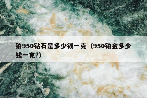 铂950钻石是多少钱一克（950铂金多少钱一克?）