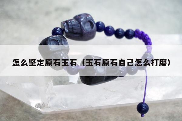 怎么坚定原石玉石（玉石原石自己怎么打磨）