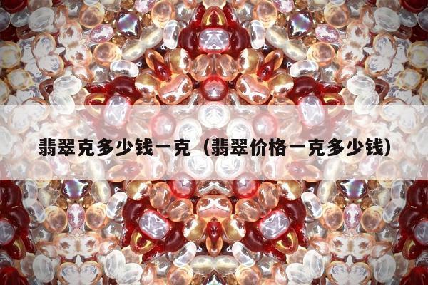 翡翠克多少钱一克（翡翠价格一克多少钱）