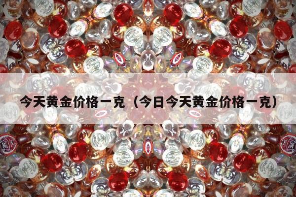 今天黄金价格一克（今日今天黄金价格一克）