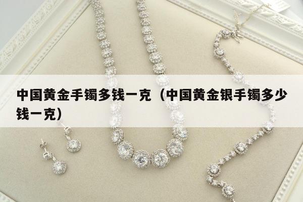 中国黄金手镯多钱一克（中国黄金银手镯多少钱一克）