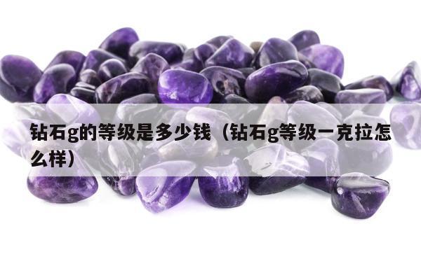 钻石g的等级是多少钱（钻石g等级一克拉怎么样）