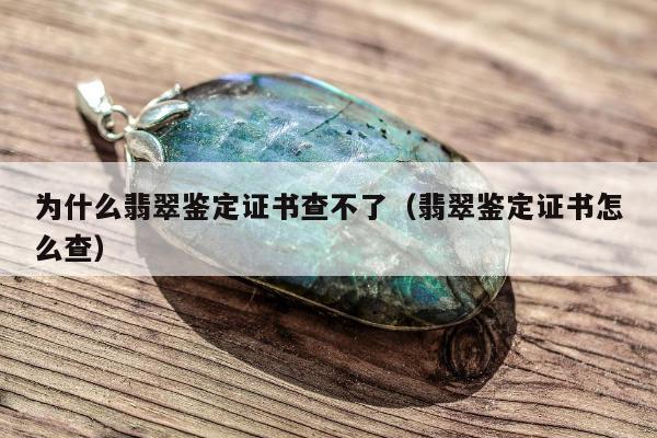 为什么翡翠鉴定证书查不了（翡翠鉴定证书怎么查）