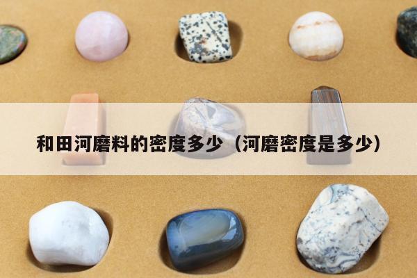 和田河磨料的密度多少（河磨密度是多少）