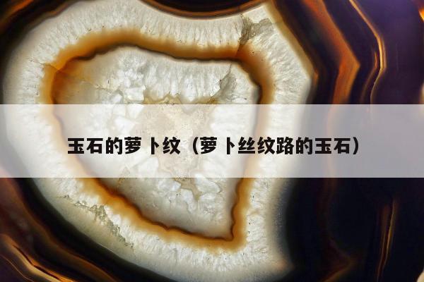 玉石的萝卜纹（萝卜丝纹路的玉石）