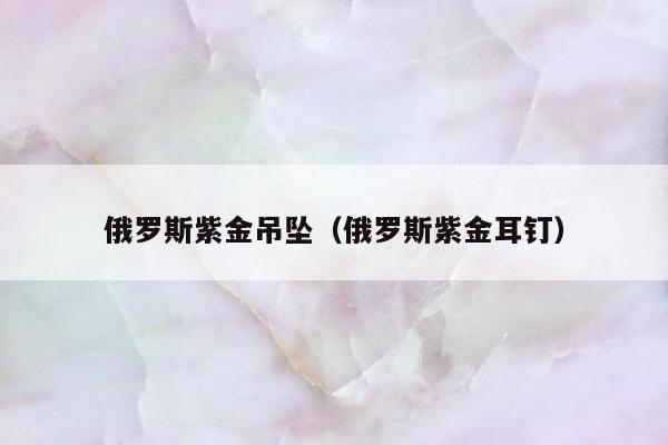 俄罗斯紫金吊坠（俄罗斯紫金耳钉）