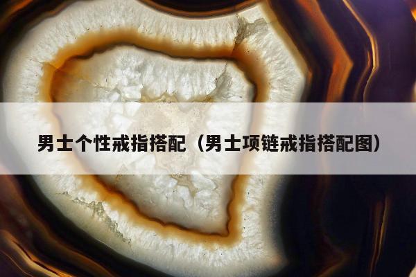 男士个性戒指搭配（男士项链戒指搭配图）