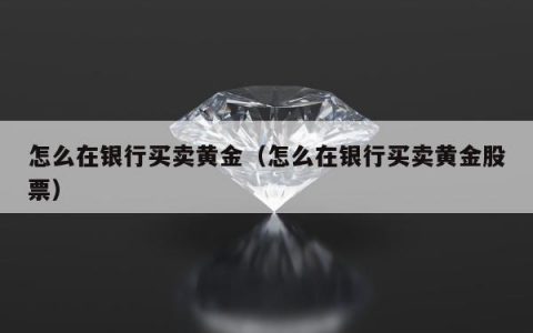 怎么在银行买卖黄金（怎么在银行买卖黄金股票）