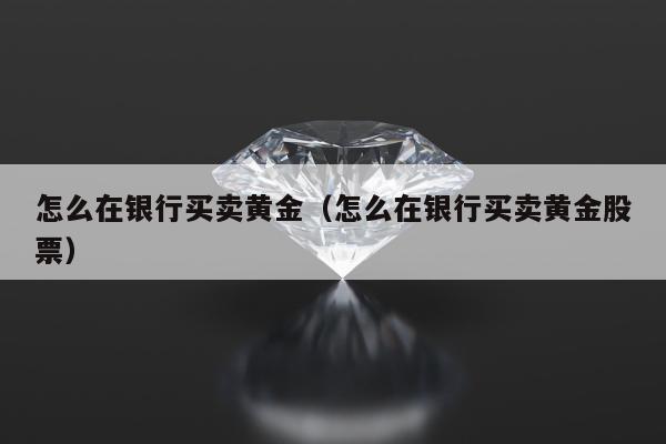 怎么在银行买卖黄金（怎么在银行买卖黄金股票）