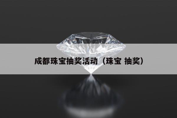 成都珠宝抽奖活动（珠宝 抽奖）