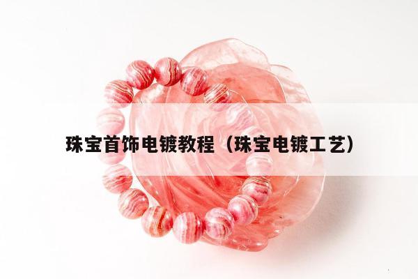 珠宝首饰电镀教程（珠宝电镀工艺）
