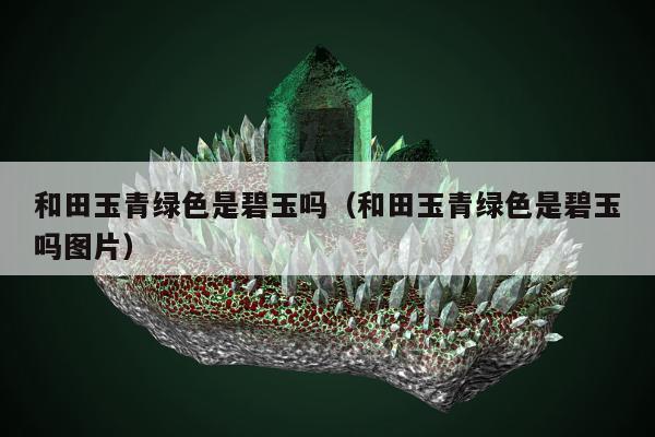 和田玉青绿色是碧玉吗（和田玉青绿色是碧玉吗图片）