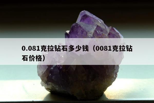 .081克拉钻石多少钱（0081克拉钻石价格）"
