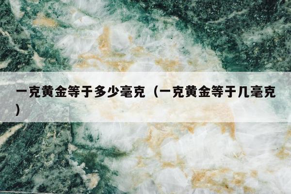 一克黄金等于多少毫克（一克黄金等于几毫克）
