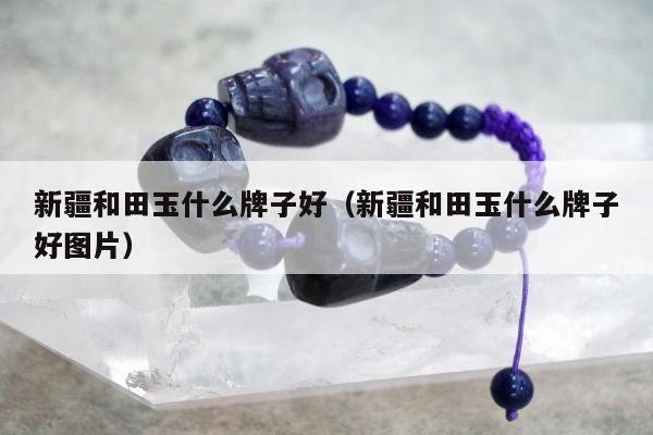 新疆和田玉什么牌子好（新疆和田玉什么牌子好图片）