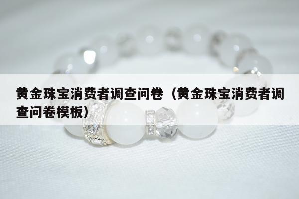 黄金珠宝消费者调查问卷（黄金珠宝消费者调查问卷模板）