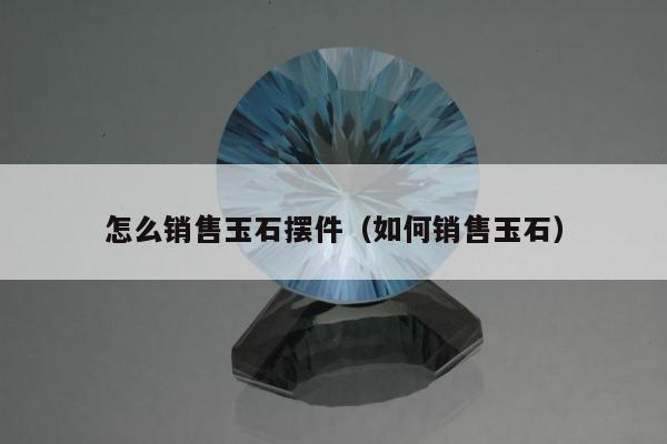 怎么销售玉石摆件（如何销售玉石）