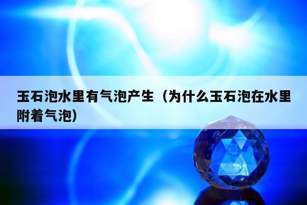 玉石泡水里有气泡产生（为什么玉石泡在水里附着气泡）