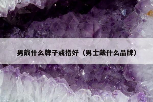 男戴什么牌子戒指好（男士戴什么品牌）