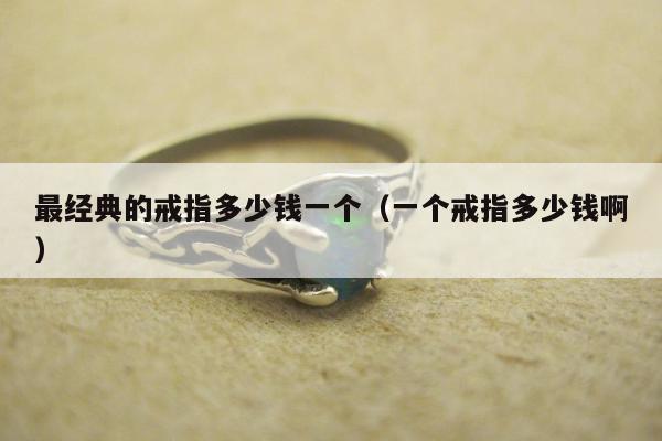最经典的戒指多少钱一个（一个戒指多少钱啊）