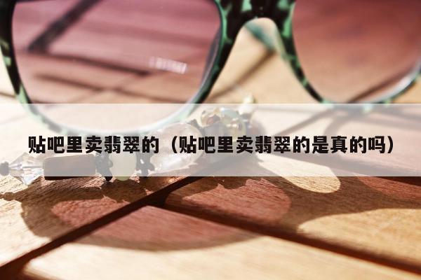 贴吧里卖翡翠的（贴吧里卖翡翠的是真的吗）