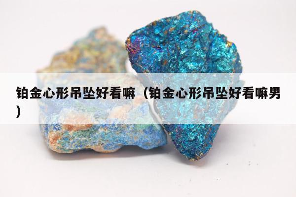 铂金心形吊坠好看嘛（铂金心形吊坠好看嘛男）