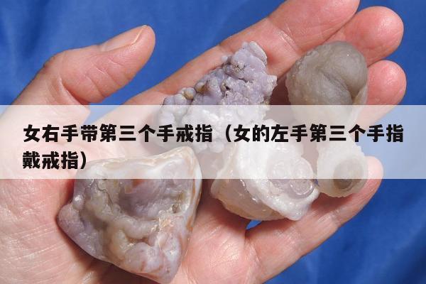 女右手带第三个手戒指（女的左手第三个手指戴戒指）