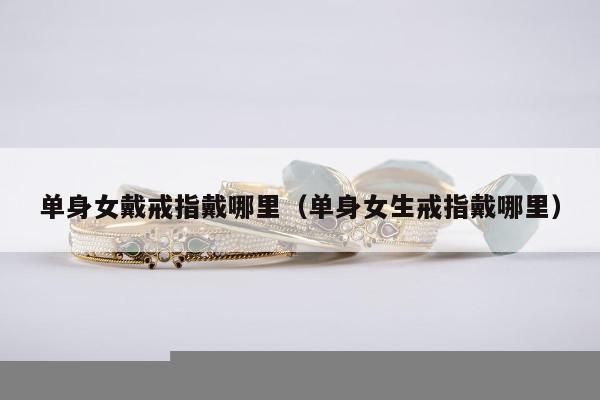 单身女戴戒指戴哪里（单身女生戒指戴哪里）