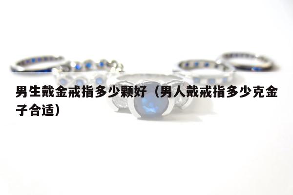 男生戴金戒指多少颗好（男人戴戒指多少克金子合适）