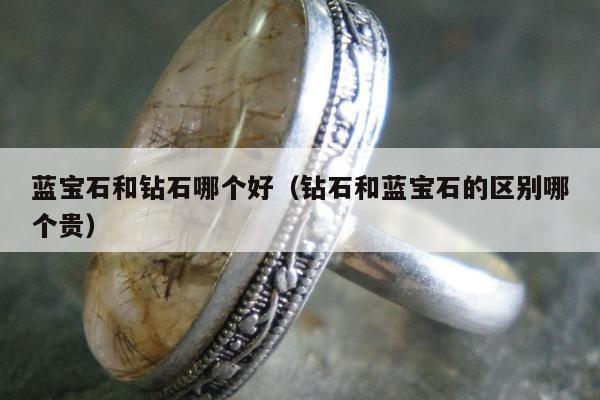 蓝宝石和钻石哪个好（钻石和蓝宝石的区别哪个贵）