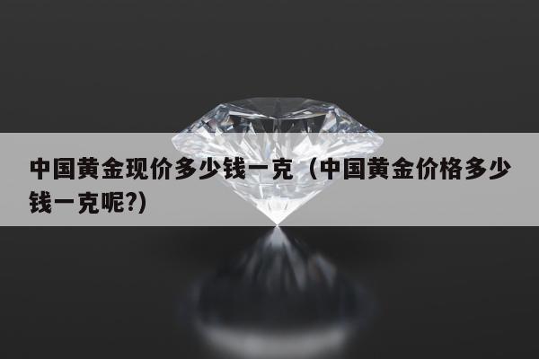 中国黄金现价多少钱一克（中国黄金价格多少钱一克呢?）