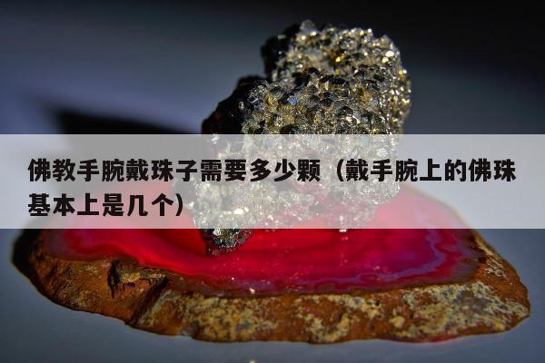 佛教手腕戴珠子需要多少颗（戴手腕上的佛珠基本上是几个）