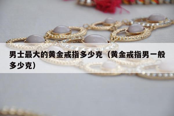 男士最大的黄金戒指多少克（黄金戒指男一般多少克）