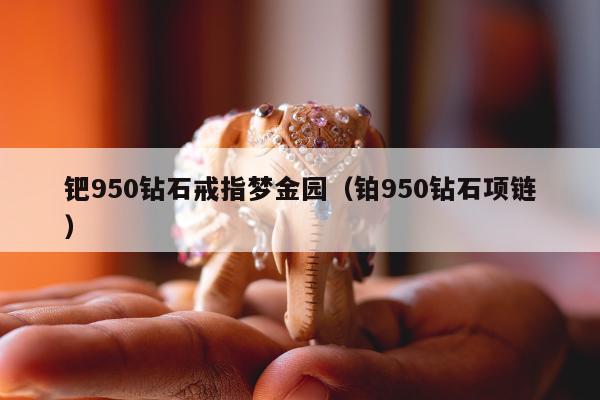 钯950钻石戒指梦金园（铂950钻石项链）