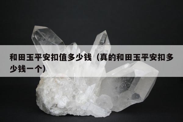 和田玉平安扣值多少钱（真的和田玉平安扣多少钱一个）