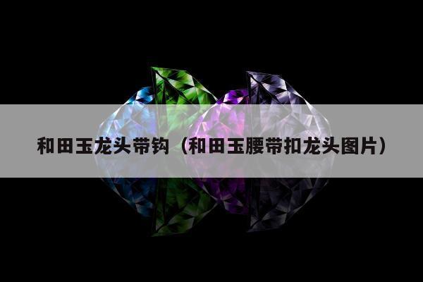 和田玉龙头带钩（和田玉腰带扣龙头图片）