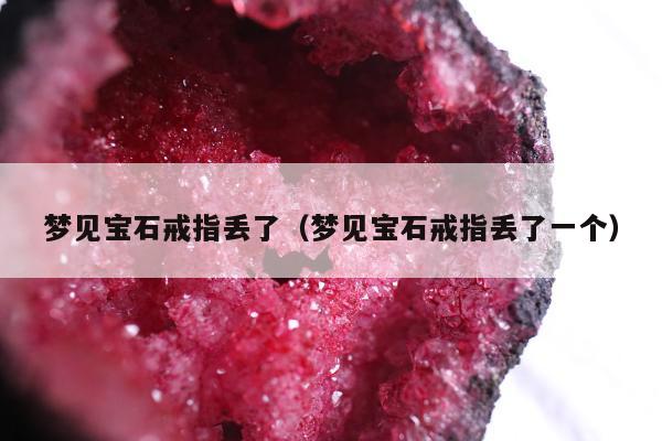 梦见宝石戒指丢了（梦见宝石戒指丢了一个）