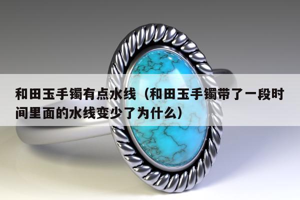 和田玉手镯有点水线（和田玉手镯带了一段时间里面的水线变少了为什么）