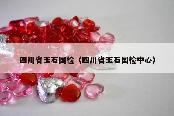 四川省玉石国检（四川省玉石国检中心）