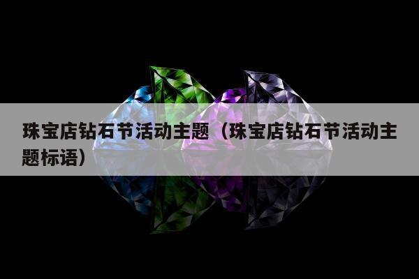 珠宝店钻石节活动主题（珠宝店钻石节活动主题标语）