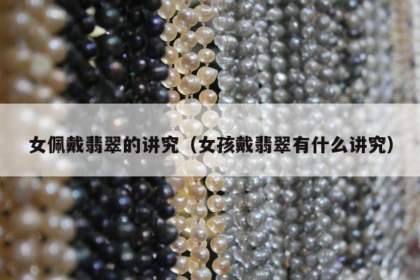 女佩戴翡翠的讲究（女孩戴翡翠有什么讲究）