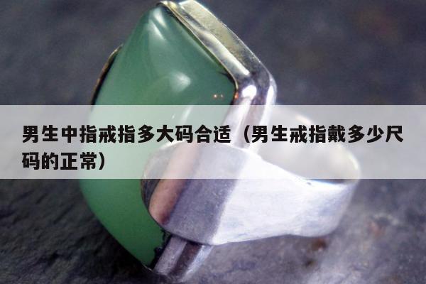 男生中指戒指多大码合适（男生戒指戴多少尺码的正常）