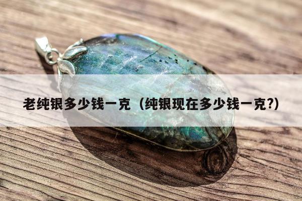 老纯银多少钱一克（纯银现在多少钱一克?）