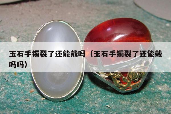 玉石手镯裂了还能戴吗（玉石手镯裂了还能戴吗吗）