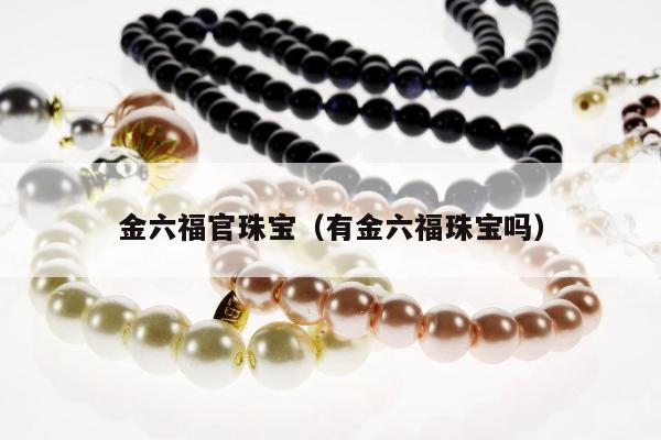 金六福官珠宝（有金六福珠宝吗）