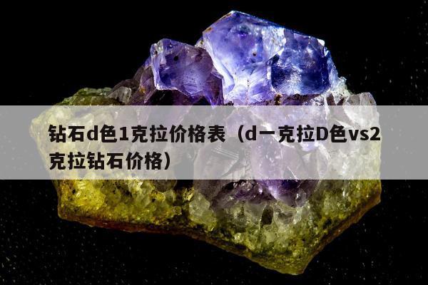 钻石d色1克拉价格表（d一克拉D色vs2克拉钻石价格）