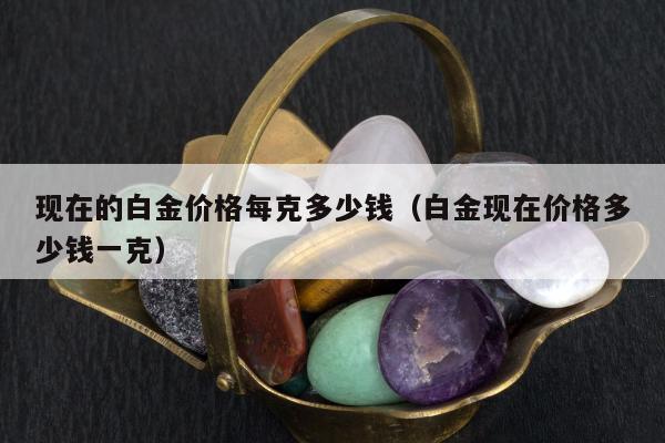现在的白金价格每克多少钱（白金现在价格多少钱一克）