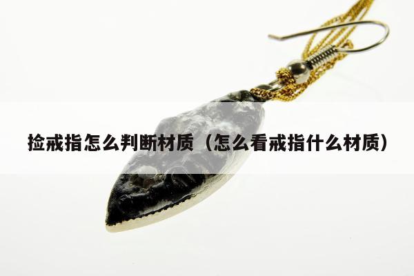 捡戒指怎么判断材质（怎么看戒指什么材质）