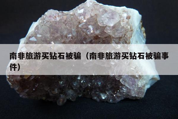 南非旅游买钻石被骗（南非旅游买钻石被骗事件）